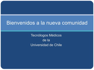 Bienvenidos a la nueva comunidad

         Tecnólogos Médicos
                 de la
         Universidad de Chile
 