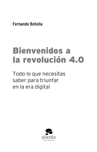 Fernando Botella
Bienvenidos a
la revolución 4.0
Todo lo que necesitas
saber para triunfar
en la era digital
001-336 Bienvenido revolucion.indd 3 09/04/2018 11:16:29
 