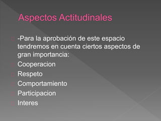 -Para la aprobación de este espacio 
tendremos en cuenta ciertos aspectos de 
gran importancia: 
Cooperacion 
Respeto 
Comportamiento 
Participacion 
Interes 
 