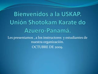 Bienvenidos a la USKAP.Unión Shotokam Karate do Azuero-Panamá. Les presentamos , a los instructores  y estudiantes de nuestra organización. OCTUBRE DE 2009. 