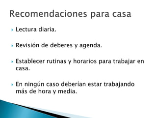 

Lectura diaria.



Revisión de deberes y agenda.





Establecer rutinas y horarios para trabajar en
casa.

En ningún caso deberían estar trabajando
más de hora y media.

 