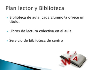 

Biblioteca de aula, cada alumno/a ofrece un
título.



Libros de lectura colectiva en el aula



Servicio de biblioteca de centro

 