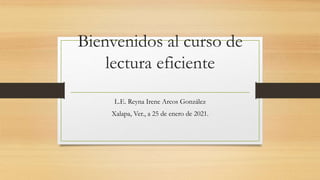 Bienvenidos al curso de
lectura eficiente
L.E. Reyna Irene Arcos González
Xalapa, Ver., a 25 de enero de 2021.
 