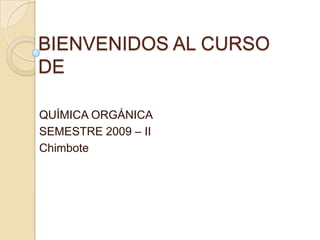 BIENVENIDOS AL CURSO DE QUÍMICA ORGÁNICA SEMESTRE 2009 – II Chimbote  