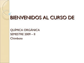 BIENVENIDOS AL CURSO DE QUÍMICA ORGÁNICA SEMESTRE 2009 – II Chimbote  