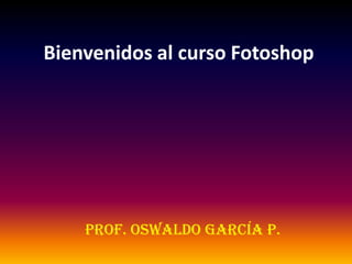 Bienvenidos al curso Fotoshop




    Prof. Oswaldo García P.
 