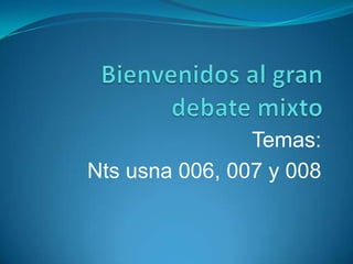 Bienvenidos al gran debate mixto Temas:  Nts usna 006, 007 y 008 