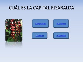 CUÁL ES LA CAPITAL RISARALDA
A. Manizales
D. Medellín
B. Armenia
C. Pereira
 