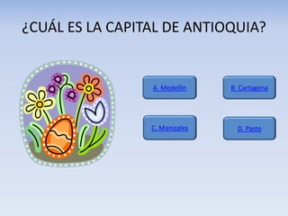 ¿CUÁL ES LA CAPITAL DE ANTIOQUIA?
A. Medellín
D. PastoC. Manizales
B. Cartagena
 