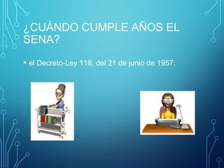 ¿CUÁNDO CUMPLE AÑOS EL 
SENA? 
• el Decreto-Ley 118, del 21 de junio de 1957. 
 