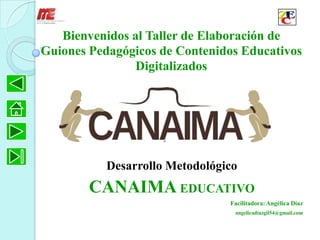 Bienvenidos al Taller de Elaboración de
Guiones Pedagógicos de Contenidos Educativos
                Digitalizados




           Desarrollo Metodológico
        CANAIMA EDUCATIVO
                                Facilitadora: Angélica Díaz
                                 angelicadiazgil54@gmail.com
 