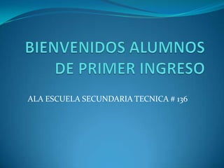 BIENVENIDOS ALUMNOS DE PRIMER INGRESO ALA ESCUELA SECUNDARIA TECNICA # 136 