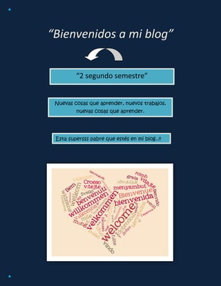 “Bienvenidos a mi blog”
Esta supersss pabre que estés en mi blog..!!
Nuevas cosas que aprender, nuevos trabajos,
nuevas cosas que aprender.
“2 segundo semestre”
 