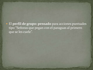  El perfil de grupo: pensado para acciones puntuales
 tipo “Señoras que pegan con el paraguas al primero
 que se les cuele”.
 