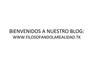 BIENVENIDOS A NUESTRO BLOG:
 WWW.FILOSOFANDOLAREALIDAD.TK
 