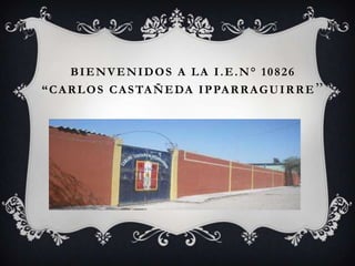 BIENVENIDOS A LA I.E.N° 10826
“CARLOS CASTAÑEDA IPPARRAGUIRRE ”
 