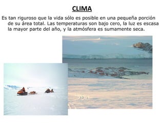CLIMA Es tan  riguros o  que la vida sólo es posible en una pequeña porción de su área total. Las temperaturas  son bajo cero , la luz es escasa  la mayor parte del año , y la atmósfera es sumamente seca.  