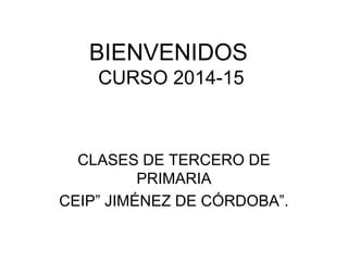 BIENVENIDOS 
CURSO 2014-15 
CLASES DE TERCERO DE 
PRIMARIA 
CEIP” JIMÉNEZ DE CÓRDOBA”. 
 