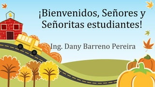 ¡Bienvenidos, Señores y
Señoritas estudiantes!
Ing. Dany Barreno Pereira
 