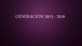 GENERACION 2013 - 2016
 