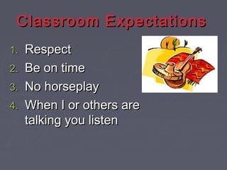 Classroom ExpectationsClassroom Expectations
1.1. RespectRespect
2.2. Be on timeBe on time
3.3. No horseplayNo horseplay
4.4. When I or others areWhen I or others are
talking you listentalking you listen
 