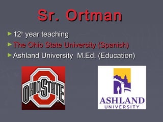 Sr. OrtmanSr. Ortman
►1212thth
year teachingyear teaching
►The Ohio State University (Spanish)The Ohio State University (Spanish)
►Ashland University M.Ed. (Education)Ashland University M.Ed. (Education)
 