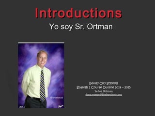 IntroductionsIntroductions
Yo soy Sr. OrtmanYo soy Sr. Ortman
Bexley City Schools
Spanish 1 Course Outline 2014 – 2015
Señor Ortman
dana.ortman@Bexleyschools.org
@srortman
 