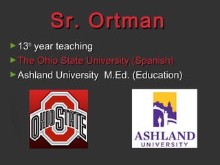 Sr. OrtmanSr. Ortman
►1313thth
year teachingyear teaching
►The Ohio State University (Spanish)The Ohio State University (Spanish)
►Ashland University M.Ed. (Education)Ashland University M.Ed. (Education)
 