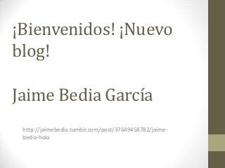 ¡Bienvenidos! ¡Nuevo
blog!

Jaime Bedia García
 http://jaimebedia.tumblr.com/post/37649458782/jaime-
 bedia-hola
 