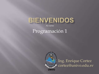 Al curso

Programación 1

Ing. Enrique Cortez
cortez@univo.edu.sv

 
