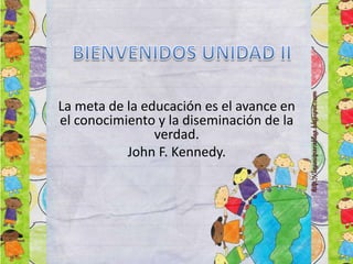 La meta de la educación es el avance en
el conocimiento y la diseminación de la
verdad.
John F. Kennedy.
 