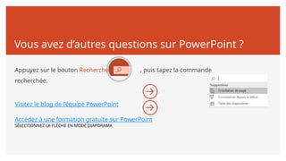 Vous avez d’autres questions sur PowerPoint ?
Appuyez sur le bouton Rechercher , puis tapez la commande
recherchée.
Visitez le blog de l’équipe PowerPoint
Accédez à une formation gratuite sur PowerPoint
SÉLECTIONNEZ LA FLÈCHE EN MODE DIAPORAMA
 