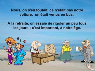 Nous, on s'en foutait, ce n’était pas notre
      voiture, on était venus en bus.

A la retraite, on essaie de rigoler un peu tous
   les jours : c'est important, à notre âge.
 