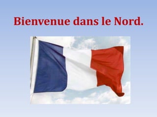 Bienvenue dans le Nord.
 