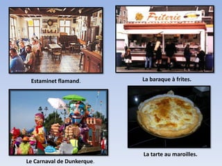 Estaminet flamand.         La baraque à frites.




                            La tarte au maroilles.
Le Carnaval de Dunkerque.
 
