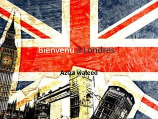 Bienvenu à Londres !

     Aziza waleed
 