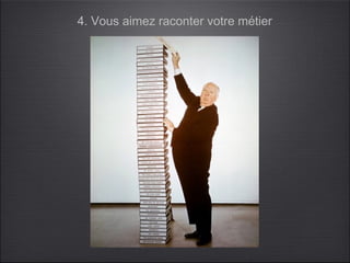 4. Vous aimez raconter votre métier
 