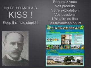 Racontez-vous
                              Vos produits
UN PEU D’ANGLAIS
                           Votre exploitation
   KISS !                     Vos passions
                            L’histoire du lieu
Keep it simple stupid !   Les travaux en cours
 
