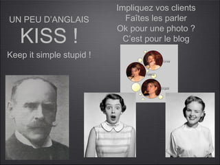 Impliquez vos clients
UN PEU D’ANGLAIS            Faîtes les parler

   KISS !
                          Ok pour une photo ?
                            C’est pour le blog
Keep it simple stupid !
 