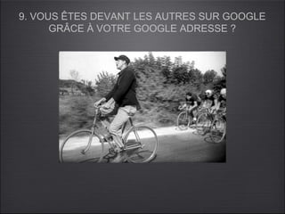 9. VOUS ÊTES DEVANT LES AUTRES SUR GOOGLE
      GRÂCE À VOTRE GOOGLE ADRESSE ?
 