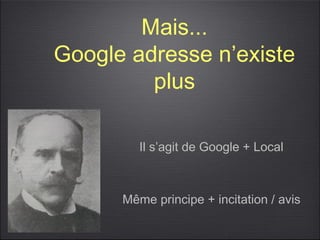Mais...
Google adresse n’existe
         plus

         Il s’agit de Google + Local



      Même principe + incitation / avis
 