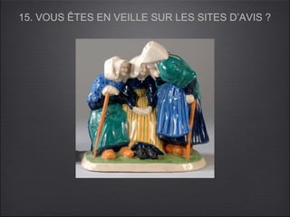 15. VOUS ÊTES EN VEILLE SUR LES SITES D’AVIS ?
 