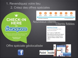 1. Revendiquez votre lieu
   2. Créez des offres spéciales



                   Nouveaux clients
                                   Clients fidèles




Offre spéciale géolocalisée
 