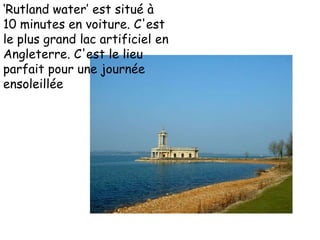 ‘Rutland water’ est situé à 10 minutes en voiture. C'est le plus grand lac artificiel en Angleterre. C'est le lieu parfait pour une journée ensoleillée