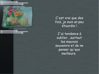 C'est vrai que des fois, je suis un peu étourdie ! J'ai tendance à oublier….surtout les mauvais souvenirs et de ne penser qu'aux meilleurs.  