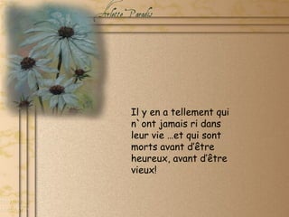 Il y en a tellement qui n`ont jamais ri dans leur vie …et qui sont morts avant d’être heureux, avant d’être vieux! 
