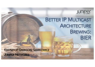 BETTER IP MULTICAST
ARCHITECTURE
BREWING:
BIER
KRZYSZTOF GRZEGORZ SZARKOWICZ
JUNIPER NETWORKS
 