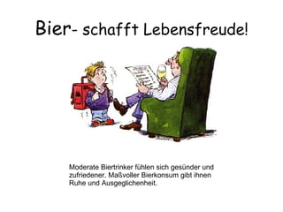 Bier - schafft Lebensfreude! Moderate Biertrinker fühlen sich gesünder und zufriedener. Maßvoller Bierkonsum gibt ihnen Ruhe und Ausgeglichenheit. 