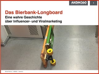 Michael Praetorius | AKOM360 | @praetorius
1
Das Bierbank-Longboard 
Eine wahre Geschichte  
über Inﬂuencer- und Viralmarketing
 