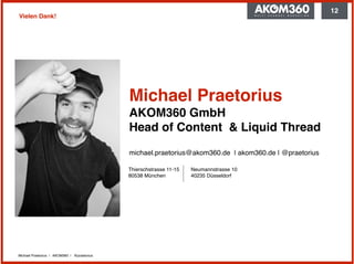 Michael Praetorius | AKOM360 | @praetorius
Vielen Dank!
12
Michael Praetorius
AKOM360 GmbH 
Head of Content & Liquid Thread
 
michael.praetorius@akom360.de | akom360.de | @praetorius
Thierschstrasse 11-15 
80538 München
Neumannstrasse 10 
40235 Düsseldorf
 